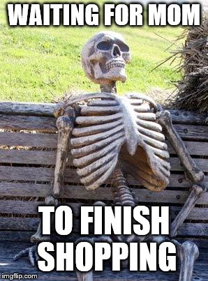 Waiting Skeleton Meme | WAITING FOR MOM; TO FINISH SHOPPING | image tagged in memes,waiting skeleton | made w/ Imgflip meme maker