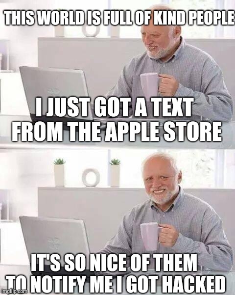 Very good people. | THIS WORLD IS FULL OF KIND PEOPLE; I JUST GOT A TEXT FROM THE APPLE STORE; IT'S SO NICE OF THEM TO NOTIFY ME I GOT HACKED | image tagged in memes,hide the pain harold | made w/ Imgflip meme maker