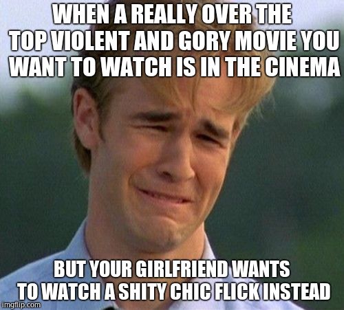 1990s First World Problems | WHEN A REALLY OVER THE TOP VIOLENT AND GORY MOVIE YOU WANT TO WATCH IS IN THE CINEMA; BUT YOUR GIRLFRIEND WANTS TO WATCH A SHITY CHIC FLICK INSTEAD | image tagged in memes,1990s first world problems | made w/ Imgflip meme maker