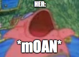 HER: *mOAN* | made w/ Imgflip meme maker