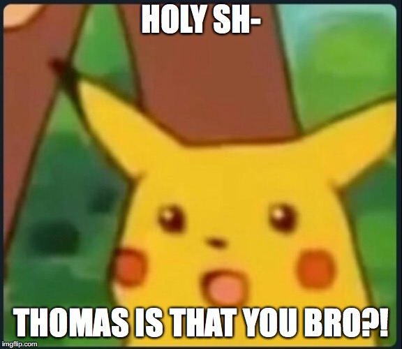 Surprised Pikachu | HOLY SH- THOMAS IS THAT YOU BRO?! | image tagged in surprised pikachu | made w/ Imgflip meme maker