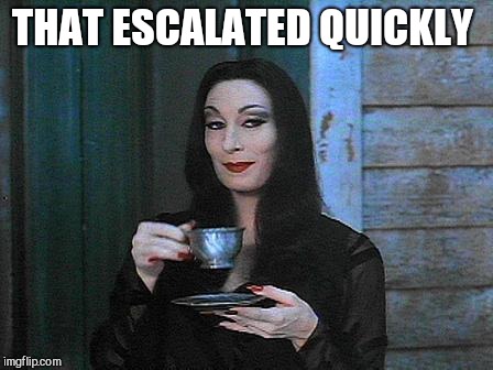 Morticia drinking tea | THAT ESCALATED QUICKLY | image tagged in morticia drinking tea | made w/ Imgflip meme maker