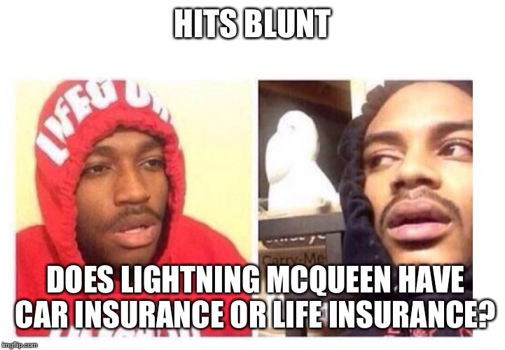 Hits blunt | HITS BLUNT; DOES LIGHTNING MCQUEEN HAVE CAR INSURANCE OR LIFE INSURANCE? | image tagged in hits blunt | made w/ Imgflip meme maker