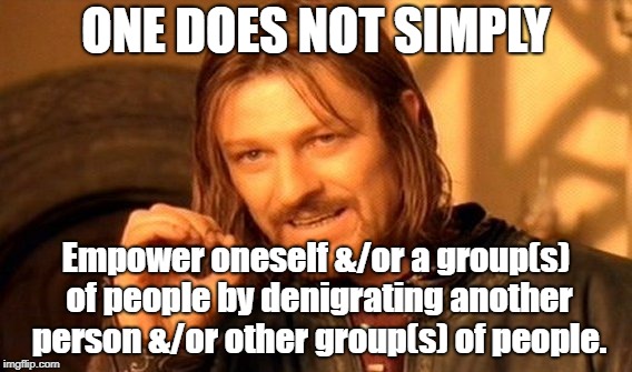 One Does Not Simply | ONE DOES NOT SIMPLY; Empower oneself &/or a group(s) of people by denigrating another person &/or other group(s) of people. | image tagged in memes,one does not simply | made w/ Imgflip meme maker