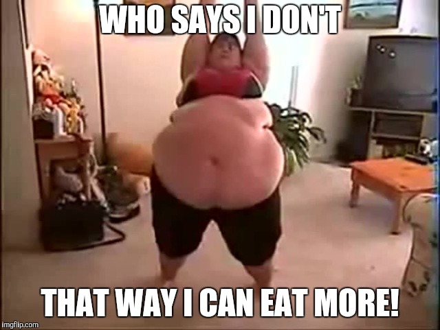 WHO SAYS I DON'T THAT WAY I CAN EAT MORE! | made w/ Imgflip meme maker