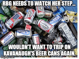 Beers cans in the SCOTUS  | RBG NEEDS TO WATCH HER STEP... WOULDN'T WANT TO TRIP ON KAVANAUGH'S BEER CANS AGAIN. | image tagged in ruth bader ginsburg,beer,brett kavanaugh,scotus | made w/ Imgflip meme maker