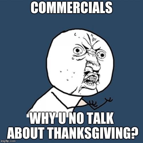 i just happened to notice this | COMMERCIALS; WHY U NO TALK ABOUT THANKSGIVING? | image tagged in memes,y u no | made w/ Imgflip meme maker