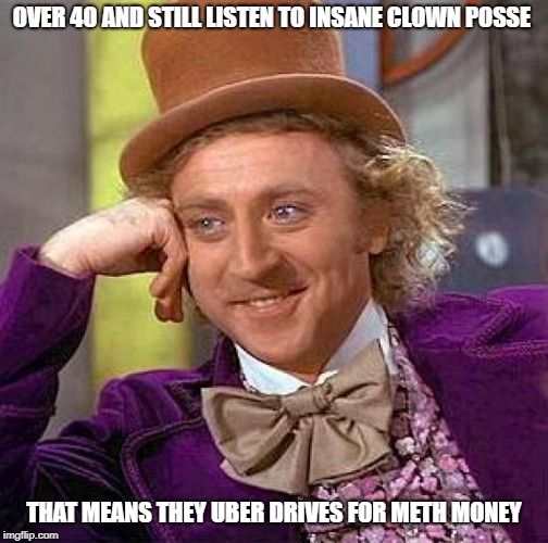 Creepy Condescending Wonka Meme | OVER 40 AND STILL LISTEN TO INSANE CLOWN POSSE THAT MEANS THEY UBER DRIVES FOR METH MONEY | image tagged in memes,creepy condescending wonka | made w/ Imgflip meme maker