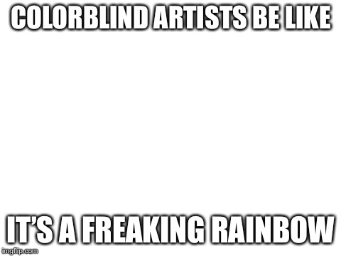 This is modern art. | COLORBLIND ARTISTS BE LIKE; IT’S A FREAKING RAINBOW | image tagged in blank white template,artists | made w/ Imgflip meme maker