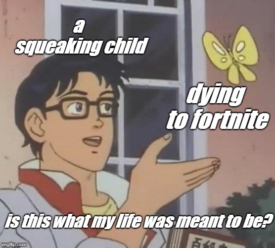 Is This A Pigeon | a squeaking child; dying to fortnite; is this what my life was meant to be? | image tagged in memes,is this a pigeon | made w/ Imgflip meme maker