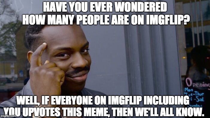 Do your part to advance the knowledge of us all. :-) | HAVE YOU EVER WONDERED HOW MANY PEOPLE ARE ON IMGFLIP? WELL, IF EVERYONE ON IMGFLIP INCLUDING YOU UPVOTES THIS MEME, THEN WE'LL ALL KNOW. | image tagged in memes,roll safe think about it | made w/ Imgflip meme maker