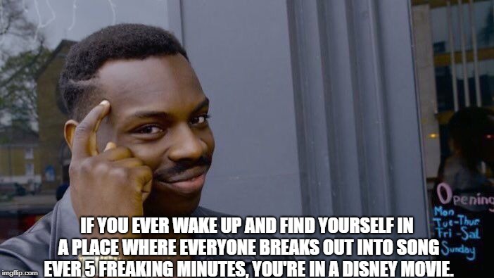 Roll Safe Think About It | IF YOU EVER WAKE UP AND FIND YOURSELF IN A PLACE WHERE EVERYONE BREAKS OUT INTO SONG EVER 5 FREAKING MINUTES, YOU'RE IN A DISNEY MOVIE. | image tagged in memes,roll safe think about it | made w/ Imgflip meme maker