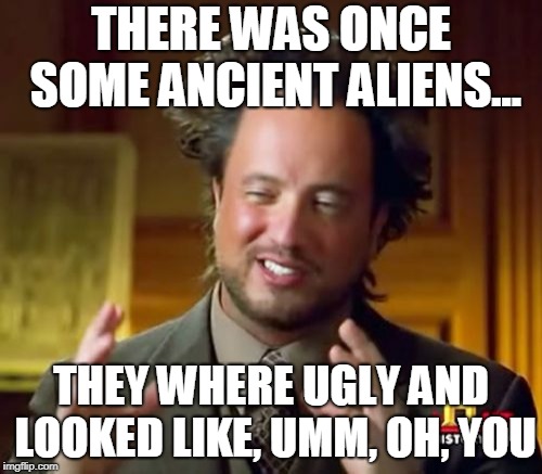 Ancient Aliens | THERE WAS ONCE SOME ANCIENT ALIENS... THEY WHERE UGLY AND LOOKED LIKE, UMM, OH, YOU | image tagged in memes,ancient aliens | made w/ Imgflip meme maker