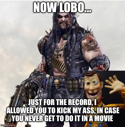 Hey lobo | NOW LOBO... JUST FOR THE RECORD, I ALLOWED YOU TO KICK MY ASS, IN CASE YOU NEVER GET TO DO IT IN A MOVIE | image tagged in hey lobo | made w/ Imgflip meme maker