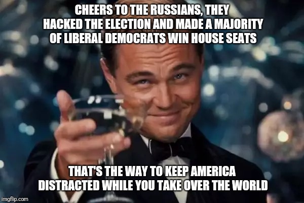 Leonardo Dicaprio Cheers Meme | CHEERS TO THE RUSSIANS, THEY HACKED THE ELECTION AND MADE A MAJORITY OF LIBERAL DEMOCRATS WIN HOUSE SEATS; THAT'S THE WAY TO KEEP AMERICA DISTRACTED WHILE YOU TAKE OVER THE WORLD | image tagged in memes,leonardo dicaprio cheers | made w/ Imgflip meme maker