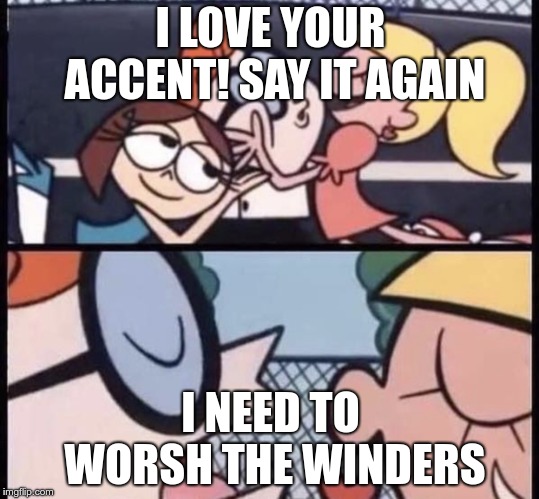 I love your accent | I LOVE YOUR ACCENT! SAY IT AGAIN; I NEED TO WORSH THE WINDERS | image tagged in i love your accent | made w/ Imgflip meme maker