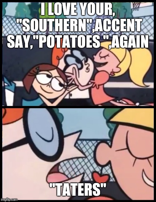 Say it Again, Dexter Meme | I LOVE YOUR, "SOUTHERN",ACCENT SAY,"POTATOES ",AGAIN; "TATERS" | image tagged in say it again dexter | made w/ Imgflip meme maker