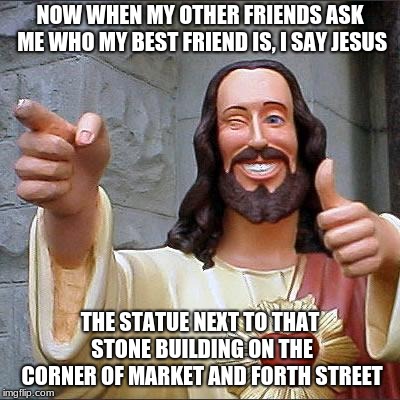 Buddy Christ Meme | NOW WHEN MY OTHER FRIENDS ASK ME WHO MY BEST FRIEND IS, I SAY JESUS; THE STATUE NEXT TO THAT STONE BUILDING ON THE CORNER OF MARKET AND FORTH STREET | image tagged in memes,buddy christ | made w/ Imgflip meme maker