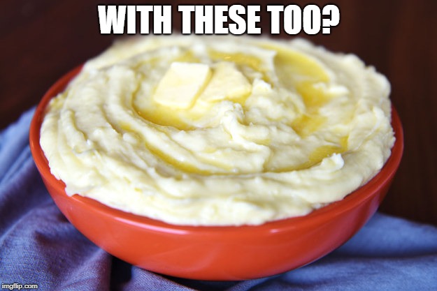 Bowl of Mashed Potatoes | WITH THESE TOO? | image tagged in bowl of mashed potatoes | made w/ Imgflip meme maker