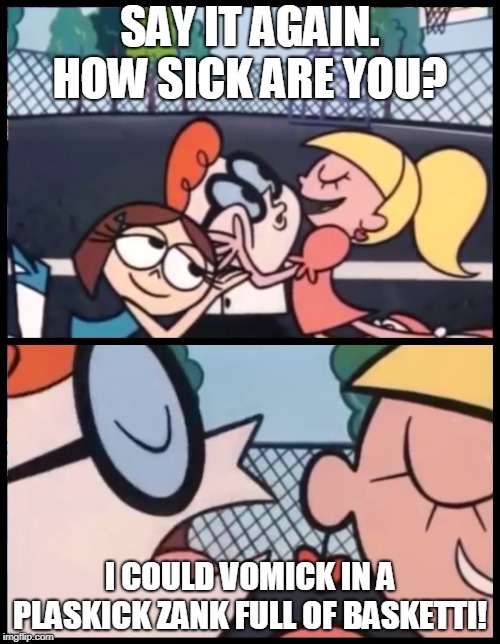 Say it Again, Dexter | SAY IT AGAIN. HOW SICK ARE YOU? I COULD VOMICK IN A PLASKICK ZANK FULL OF BASKETTI! | image tagged in say it again dexter | made w/ Imgflip meme maker
