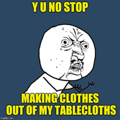 Y U No Meme | Y U NO STOP MAKING CLOTHES OUT OF MY TABLECLOTHS | image tagged in memes,y u no | made w/ Imgflip meme maker