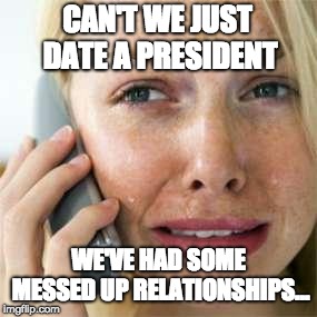 Woman crying on cell | CAN'T WE JUST DATE A PRESIDENT; WE'VE HAD SOME MESSED UP RELATIONSHIPS... | image tagged in woman crying on cell | made w/ Imgflip meme maker