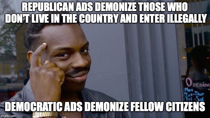 The difference between Republican and Democrat ads | REPUBLICAN ADS DEMONIZE THOSE WHO DON'T LIVE IN THE COUNTRY AND ENTER ILLEGALLY; DEMOCRATIC ADS DEMONIZE FELLOW CITIZENS | image tagged in memes,roll safe think about it,republican,democrats,campaign,ads | made w/ Imgflip meme maker