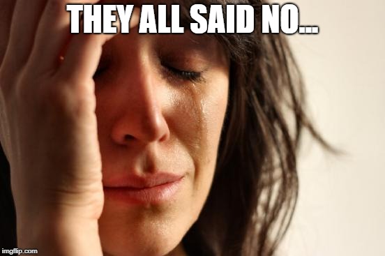 First World Problems Meme | THEY ALL SAID NO... | image tagged in memes,first world problems | made w/ Imgflip meme maker