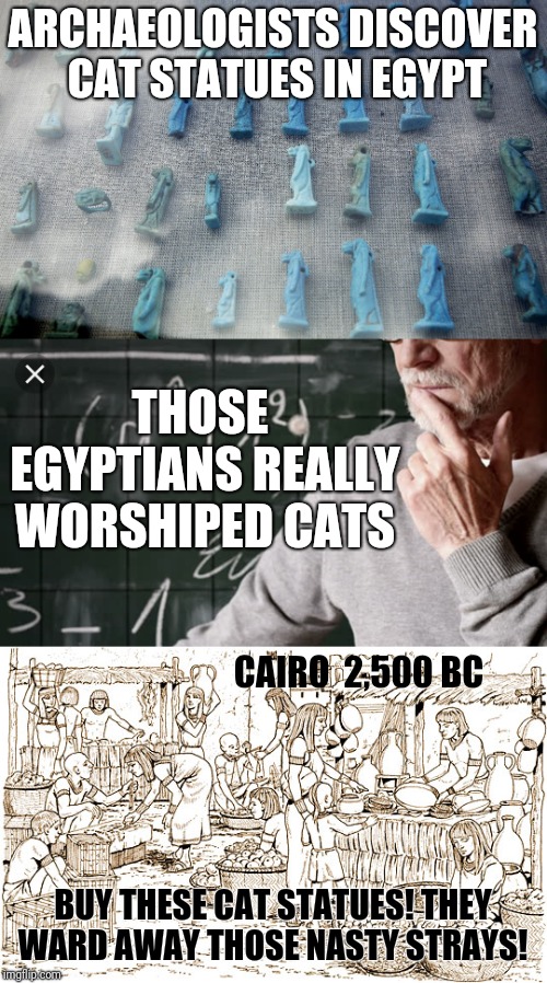 If we only knew | ARCHAEOLOGISTS DISCOVER CAT STATUES IN EGYPT; THOSE EGYPTIANS REALLY WORSHIPED CATS; CAIRO  2,500 BC; BUY THESE CAT STATUES! THEY WARD AWAY THOSE NASTY STRAYS! | image tagged in egypt,cats,scientists | made w/ Imgflip meme maker