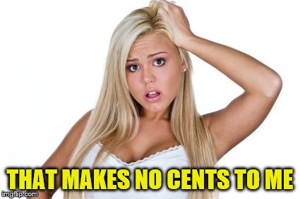 Dumb Blonde | THAT MAKES NO CENTS TO ME | image tagged in dumb blonde | made w/ Imgflip meme maker