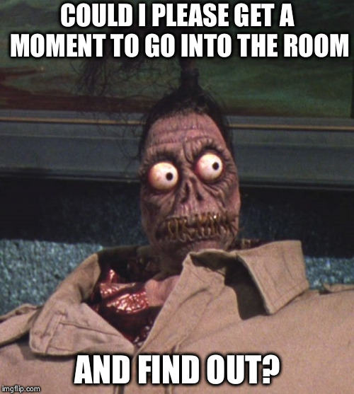 Shrunken head Beetlejuice | COULD I PLEASE GET A MOMENT TO GO INTO THE ROOM; AND FIND OUT? | image tagged in shrunken head beetlejuice | made w/ Imgflip meme maker