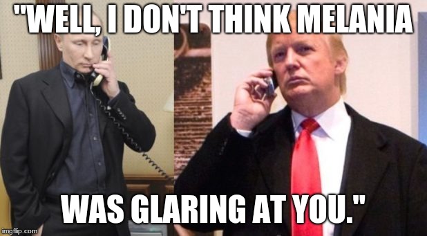 Trump Putin phone call | "WELL, I DON'T THINK MELANIA; WAS GLARING AT YOU." | image tagged in trump putin phone call | made w/ Imgflip meme maker