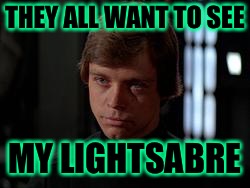 Luke Skywalker | THEY ALL WANT TO SEE MY LIGHTSABRE | image tagged in luke skywalker | made w/ Imgflip meme maker