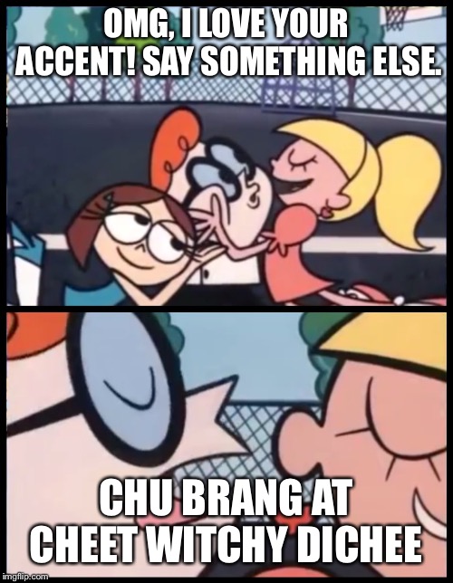 Say it Again, Dexter | OMG, I LOVE YOUR ACCENT! SAY SOMETHING ELSE. CHU BRANG AT CHEET WITCHY DICHEE | image tagged in say it again dexter | made w/ Imgflip meme maker