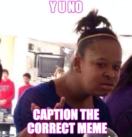 Black Girl Wat Meme | Y U NO; CAPTION THE CORRECT MEME | image tagged in memes,black girl wat | made w/ Imgflip meme maker