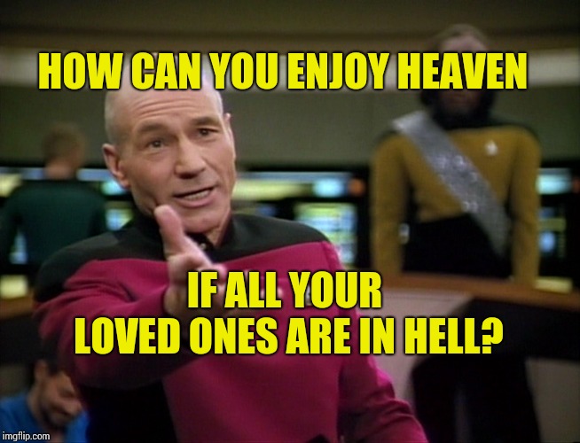 WTF? | HOW CAN YOU ENJOY HEAVEN; IF ALL YOUR LOVED ONES ARE IN HELL? | image tagged in captain picard wtf,heaven,hell,death,existentialism,excuses | made w/ Imgflip meme maker