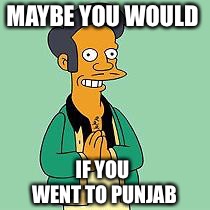 apu | MAYBE YOU WOULD IF YOU WENT TO PUNJAB | image tagged in apu | made w/ Imgflip meme maker