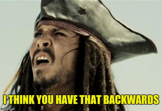 confused dafuq jack sparrow what | I THINK YOU HAVE THAT BACKWARDS | image tagged in confused dafuq jack sparrow what | made w/ Imgflip meme maker