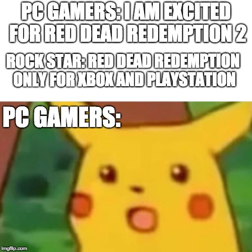 rock star why??? | PC GAMERS: I AM EXCITED FOR RED DEAD REDEMPTION 2; ROCK STAR: RED DEAD REDEMPTION ONLY FOR XBOX AND PLAYSTATION; PC GAMERS: | image tagged in memes,surprised pikachu,rockstar,gaming | made w/ Imgflip meme maker