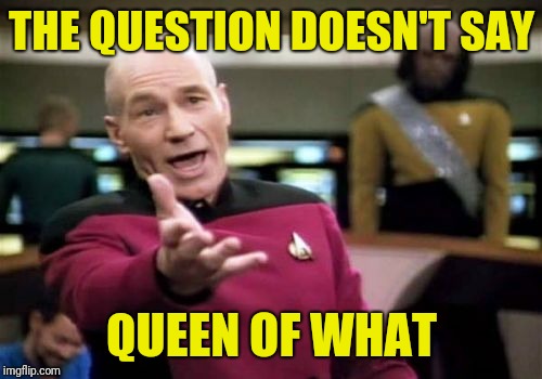 Picard Wtf Meme | THE QUESTION DOESN'T SAY QUEEN OF WHAT | image tagged in memes,picard wtf | made w/ Imgflip meme maker