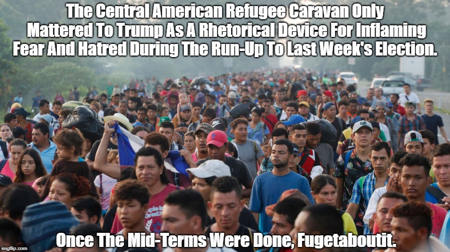 The Central American Refugee Caravan Only Mattered To Trump As A Rhetorical Device For Inflaming Fear And Hatred During The Run-Up To Last W | made w/ Imgflip meme maker