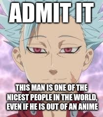 ADMIT IT; THIS MAN IS ONE OF THE NICEST PEOPLE IN THE WORLD, EVEN IF HE IS OUT OF AN ANIME | image tagged in memes | made w/ Imgflip meme maker