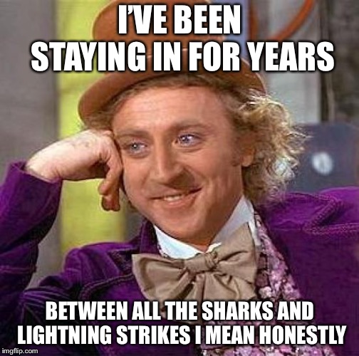 Creepy Condescending Wonka Meme | I’VE BEEN STAYING IN FOR YEARS BETWEEN ALL THE SHARKS AND LIGHTNING STRIKES I MEAN HONESTLY | image tagged in memes,creepy condescending wonka | made w/ Imgflip meme maker