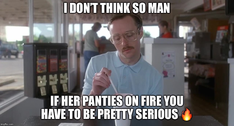 Napoleon Dynamite Pretty Serious | I DON’T THINK SO MAN IF HER PANTIES ON FIRE YOU HAVE TO BE PRETTY SERIOUS  | image tagged in napoleon dynamite pretty serious | made w/ Imgflip meme maker