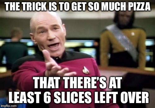 Picard Wtf Meme | THE TRICK IS TO GET SO MUCH PIZZA THAT THERE’S AT LEAST 6 SLICES LEFT OVER | image tagged in memes,picard wtf | made w/ Imgflip meme maker