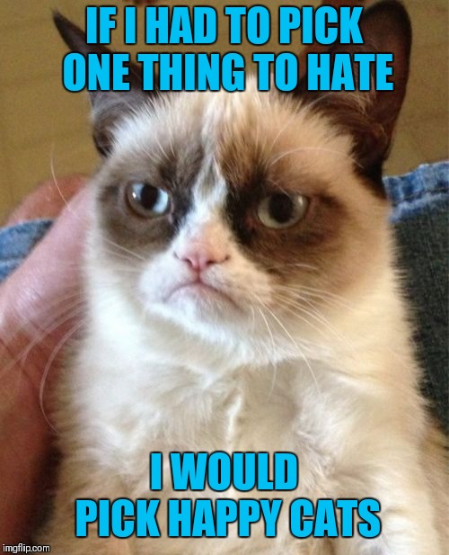 Grumpy Cat | IF I HAD TO PICK ONE THING TO HATE; I WOULD PICK HAPPY CATS | image tagged in memes,grumpy cat,funny,happy cat | made w/ Imgflip meme maker