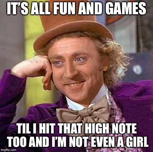 Creepy Condescending Wonka Meme | IT’S ALL FUN AND GAMES TIL I HIT THAT HIGH NOTE TOO AND I’M NOT EVEN A GIRL | image tagged in memes,creepy condescending wonka | made w/ Imgflip meme maker