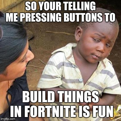 Third World Skeptical Kid | SO YOUR TELLING ME PRESSING BUTTONS TO; BUILD THINGS IN FORTNITE IS FUN | image tagged in memes,third world skeptical kid | made w/ Imgflip meme maker