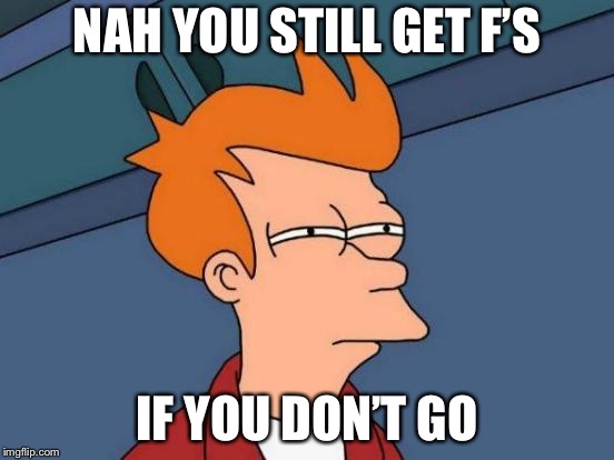Futurama Fry Meme | NAH YOU STILL GET F’S IF YOU DON’T GO | image tagged in memes,futurama fry | made w/ Imgflip meme maker