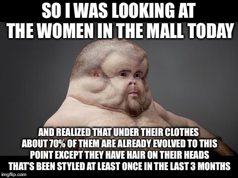SO I WAS LOOKING AT THE WOMEN IN THE MALL TODAY AND REALIZED THAT UNDER THEIR CLOTHES ABOUT 70% OF THEM ARE ALREADY EVOLVED TO THIS POINT EX | made w/ Imgflip meme maker